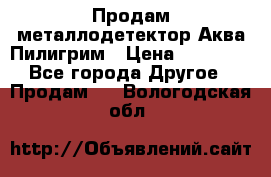 Продам металлодетектор Аква Пилигрим › Цена ­ 17 000 - Все города Другое » Продам   . Вологодская обл.